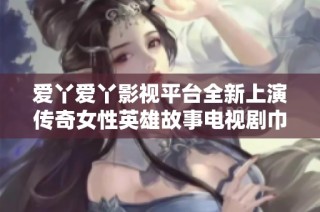 愛丫愛丫影視平臺全新上演傳奇女性英雄故事電視劇巾幗梟雄引人期待
