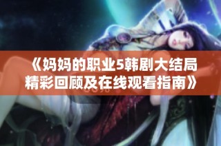 《媽媽的職業5韓劇大結局精彩回顧及在線觀看指南》