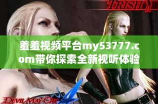 羞羞視頻平臺(tái)my53777.com帶你探索全新視聽體驗(yàn)，盡情享受精彩內(nèi)容