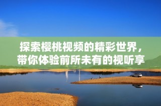 探索櫻桃視頻的精彩世界，帶你體驗前所未有的視聽享受