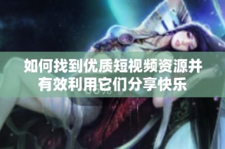 如何找到優質短視頻資源并有效利用它們分享快樂