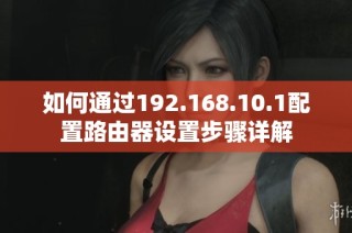 如何通過192.168.10.1配置路由器設置步驟詳解