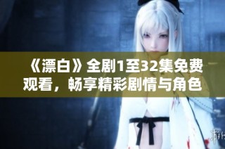 《漂白》全劇1至32集免費觀看，暢享精彩劇情與角色發(fā)展。