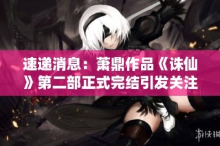 速遞消息：蕭鼎作品《誅仙》第二部正式完結(jié)引發(fā)關(guān)注