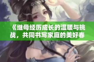 《繼母經歷成長的溫暖與挑戰(zhàn)，共同書寫家庭的美好春天》