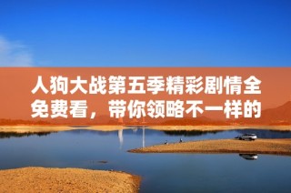 人狗大戰第五季精彩劇情全免費看，帶你領略不一樣的戰爭故事！