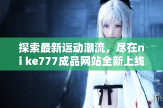 探索最新運動潮流，盡在ni ke777成品網站全新上線體驗
