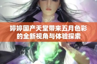 婷婷國產天堂帶來五月色彩的全新視角與體驗探索