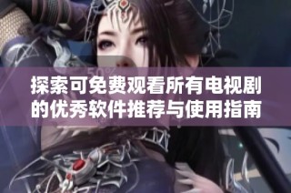 探索可免費觀看所有電視劇的優秀軟件推薦與使用指南