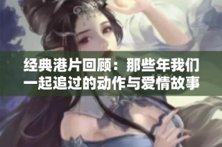 經典港片回顧：那些年我們一起追過的動作與愛情故事