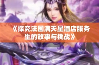 《探究法國滿天星酒店服務(wù)生的故事與挑戰(zhàn)》