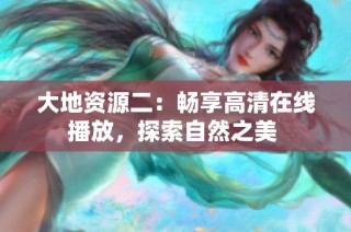 大地資源二：暢享高清在線播放，探索自然之美 