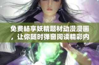免費暢享妖精題材動漫漫畫，讓你隨時彈窗閱讀精彩內容