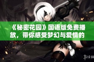 《秘密花園》國語版免費播放，帶你感受夢幻與愛情的交織之旅