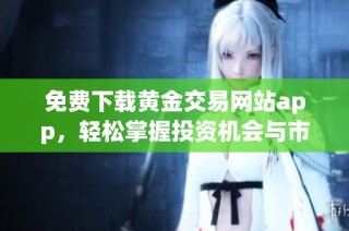 免費下載黃金交易網(wǎng)站app，輕松掌握投資機會與市場動態(tài)