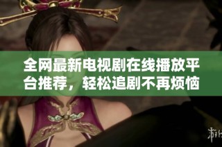 全網最新電視劇在線播放平臺推薦，輕松追劇不再煩惱