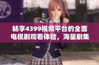 暢享4399視頻平臺的全面電視劇觀看體驗，海量劇集一網打盡