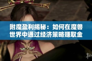 附魔盈利揭秘：如何在魔獸世界中通過經(jīng)濟策略賺取金幣
