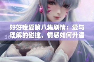 好好疼愛第八集劇情：愛與理解的碰撞，情感如何升溫與釋懷