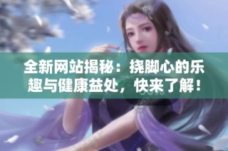 全新網(wǎng)站揭秘：撓腳心的樂(lè)趣與健康益處，快來(lái)了解！
