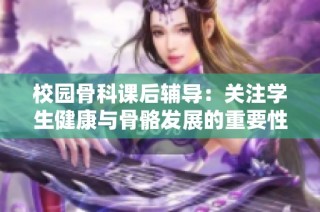 校園骨科課后輔導：關注學生健康與骨骼發展的重要性探討