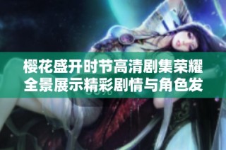 櫻花盛開時節高清劇集榮耀全景展示精彩劇情與角色發展