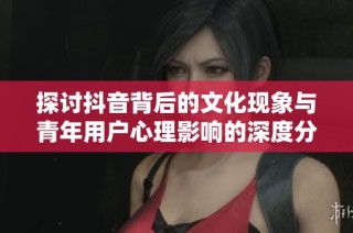 探討抖音背后的文化現象與青年用戶心理影響的深度分析