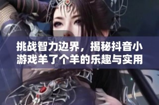 挑戰(zhàn)智力邊界，揭秘抖音小游戲羊了個(gè)羊的樂趣與實(shí)用技巧