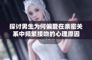 探討男生為何偏愛在親密關系中頻繁接吻的心理原因