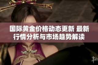 國際黃金價格動態更新 最新行情分析與市場趨勢解讀