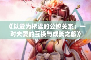 《以愛為橋梁的公媳關系：一對夫妻的互換與成長之旅》
