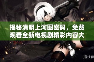揭秘清明上河圖密碼，免費(fèi)觀看全新電視劇精彩內(nèi)容大公開