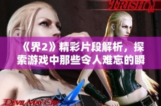 《界2》精彩片段解析，探索游戲中那些令人難忘的瞬間與劇情深度