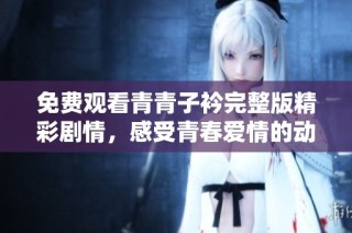 免費觀看青青子衿完整版精彩劇情，感受青春愛情的動人魅力
