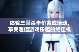 體驗(yàn)三國(guó)殺半價(jià)合成活動(dòng)，享受超值游戲樂趣的絕佳機(jī)會(huì)！