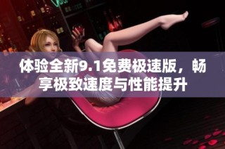 體驗全新9.1免費極速版，暢享極致速度與性能提升
