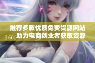 推薦多款優質免費貨源網站，助力電商創業者獲取資源