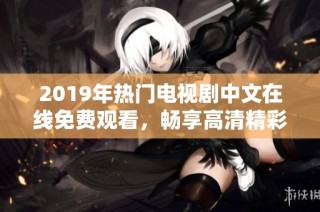 2019年熱門電視劇中文在線免費觀看，暢享高清精彩劇情不容錯過