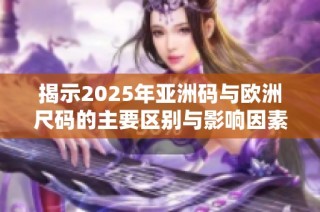 揭示2025年亞洲碼與歐洲尺碼的主要區別與影響因素分析