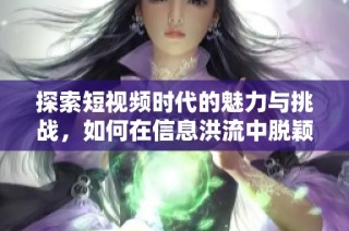 探索短視頻時代的魅力與挑戰，如何在信息洪流中脫穎而出