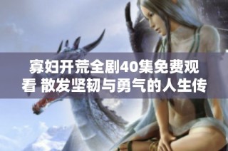 寡婦開荒全劇40集免費觀看 散發堅韌與勇氣的人生傳奇