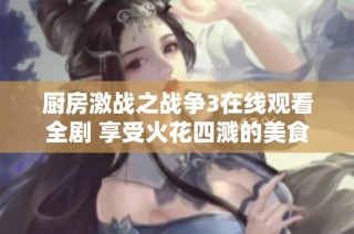 廚房激戰之戰爭3在線觀看全劇 享受火花四濺的美食對決盛宴