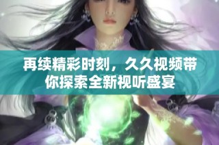 再續精彩時刻，久久視頻帶你探索全新視聽盛宴