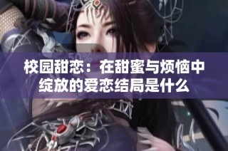 校園甜戀：在甜蜜與煩惱中綻放的愛戀結(jié)局是什么