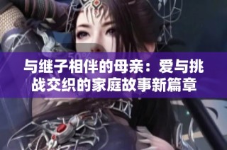 與繼子相伴的母親：愛與挑戰交織的家庭故事新篇章