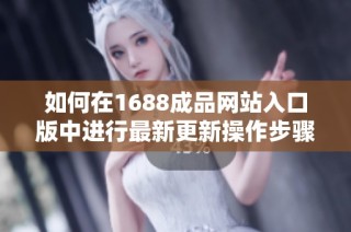 如何在1688成品網站入口版中進行最新更新操作步驟詳解