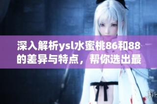 深入解析ysl水蜜桃86和88的差異與特點，幫你選出最適合的產品