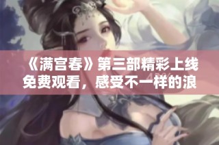 《滿宮春》第三部精彩上線免費觀看，感受不一樣的浪漫故事