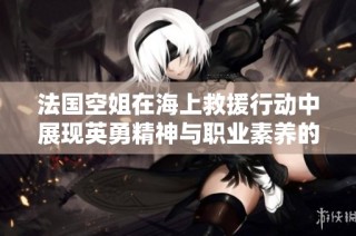 法國空姐在海上救援行動中展現英勇精神與職業(yè)素養(yǎng)的故事