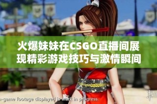 火爆妹妹在CSGO直播間展現精彩游戲技巧與激情瞬間